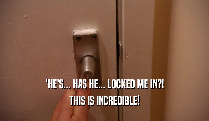 'HE'S... HAS HE... LOCKED ME IN?! THIS IS INCREDIBLE! 