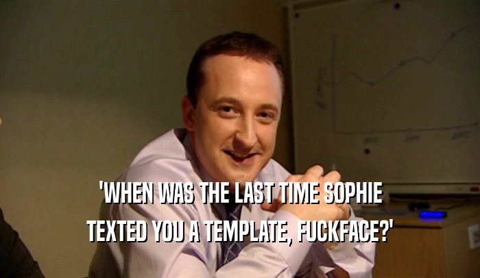'WHEN WAS THE LAST TIME SOPHIE TEXTED YOU A TEMPLATE, FUCKFACE?' 