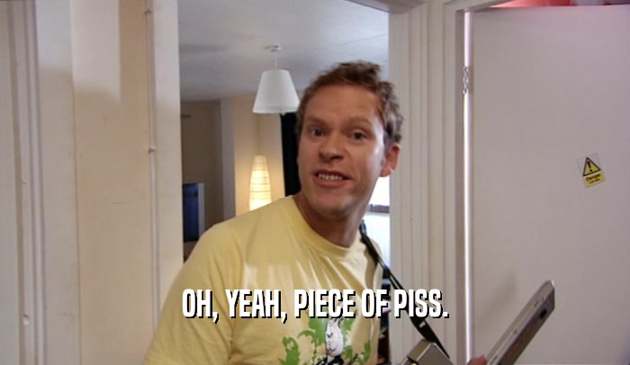 OH, YEAH, PIECE OF PISS.  