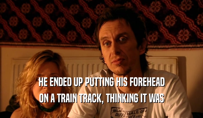 HE ENDED UP PUTTING HIS FOREHEAD ON A TRAIN TRACK, THINKING IT WAS 