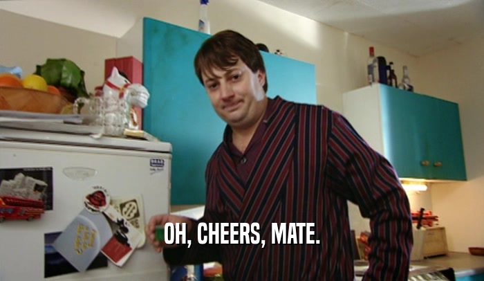 OH, CHEERS, MATE.  