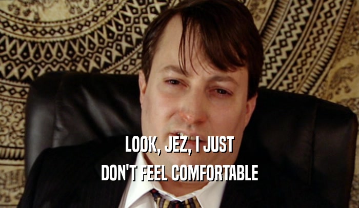 LOOK, JEZ, I JUST DON'T FEEL COMFORTABLE 