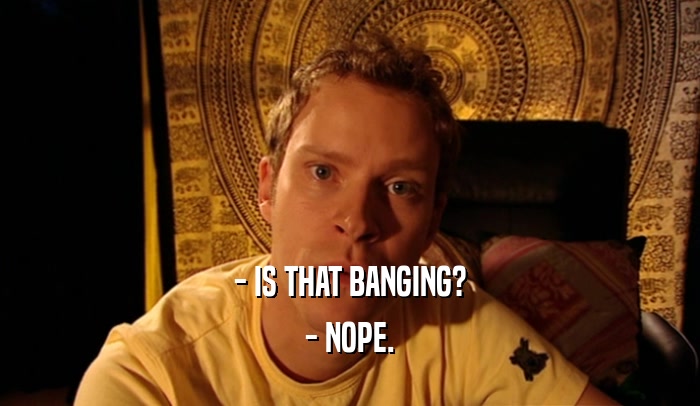 - IS THAT BANGING? - NOPE. 