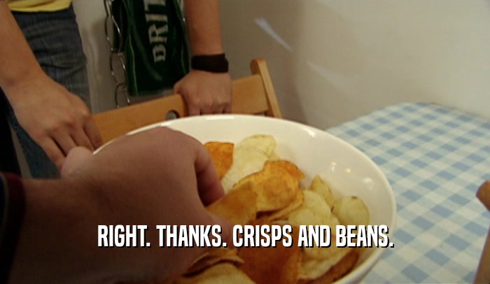 RIGHT. THANKS. CRISPS AND BEANS.  