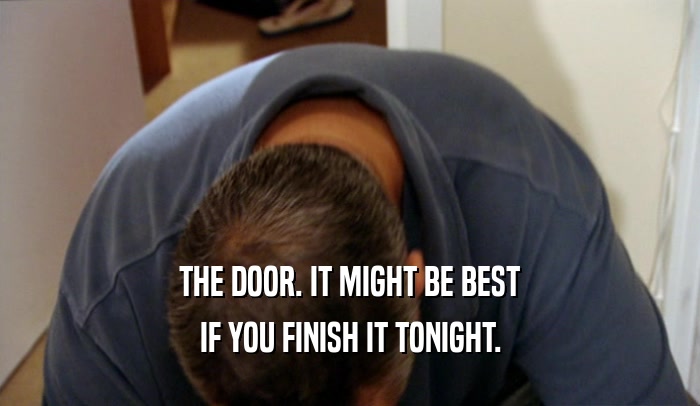 THE DOOR. IT MIGHT BE BEST
 IF YOU FINISH IT TONIGHT.
 