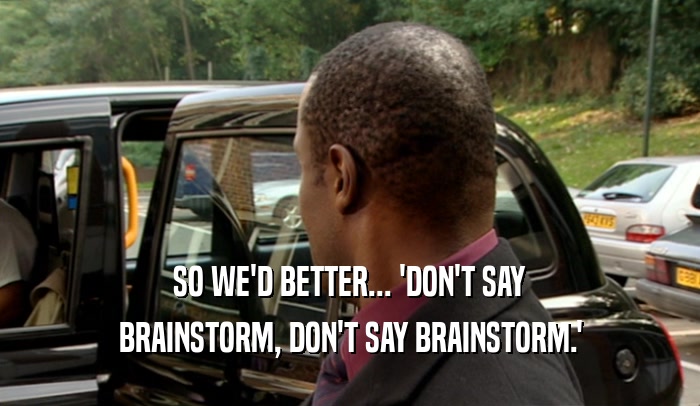 SO WE'D BETTER... 'DON'T SAY BRAINSTORM, DON'T SAY BRAINSTORM.' 