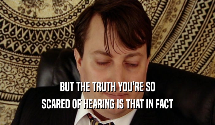 BUT THE TRUTH YOU'RE SO SCARED OF HEARING IS THAT IN FACT 