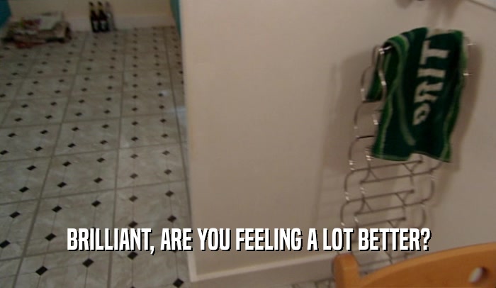 BRILLIANT, ARE YOU FEELING A LOT BETTER?  