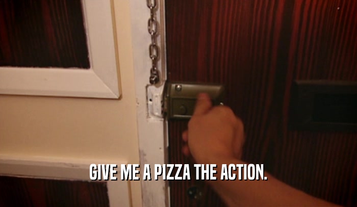 GIVE ME A PIZZA THE ACTION.  