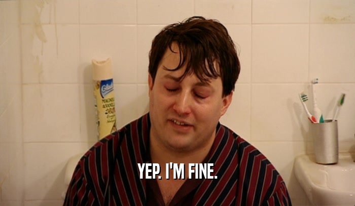 YEP. I'M FINE.  