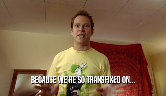 BECAUSE WE'RE SO TRANSFIXED ON...  