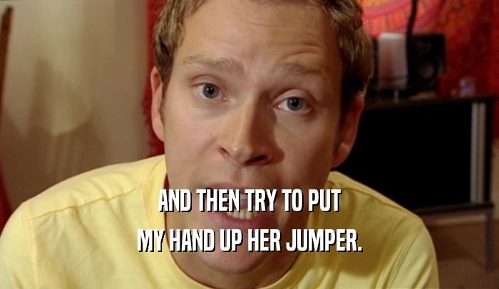 AND THEN TRY TO PUT MY HAND UP HER JUMPER. 