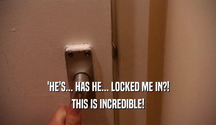 'HE'S... HAS HE... LOCKED ME IN?! THIS IS INCREDIBLE! 