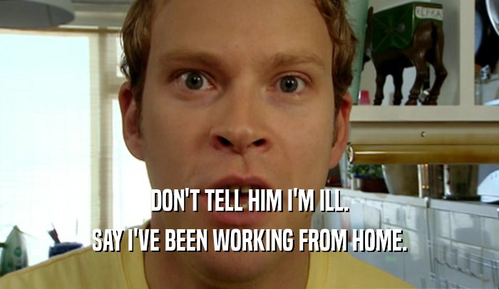 DON'T TELL HIM I'M ILL. SAY I'VE BEEN WORKING FROM HOME. 