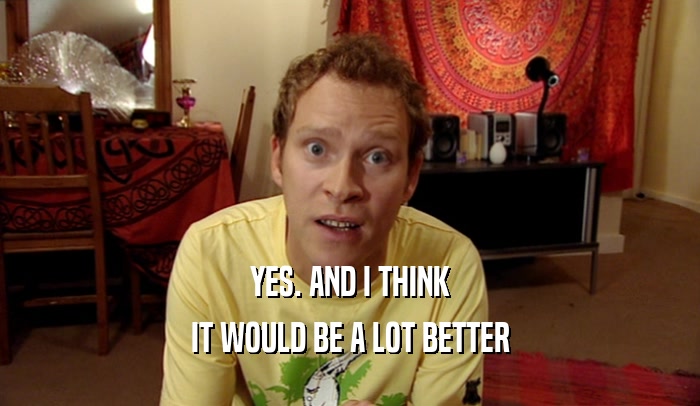 YES. AND I THINK IT WOULD BE A LOT BETTER 