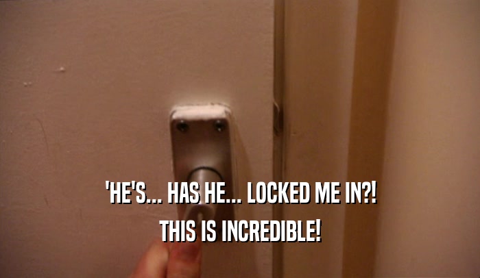 'HE'S... HAS HE... LOCKED ME IN?! THIS IS INCREDIBLE! 