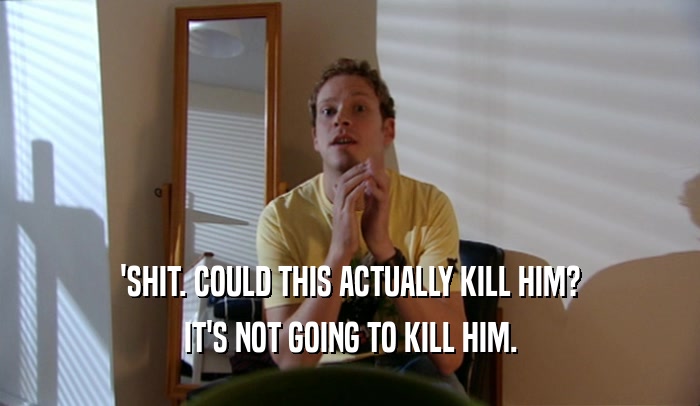 'SHIT. COULD THIS ACTUALLY KILL HIM? IT'S NOT GOING TO KILL HIM. 