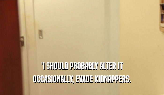 'I SHOULD PROBABLY ALTER IT
 OCCASIONALLY, EVADE KIDNAPPERS.
 
