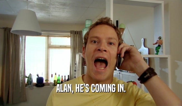 ALAN, HE'S COMING IN.  