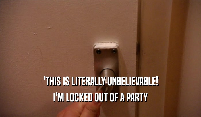 'THIS IS LITERALLY UNBELIEVABLE! I'M LOCKED OUT OF A PARTY 