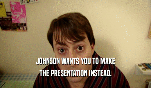 JOHNSON WANTS YOU TO MAKE THE PRESENTATION INSTEAD. 