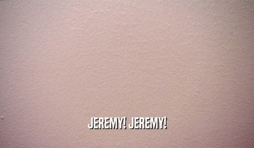 JEREMY! JEREMY!  