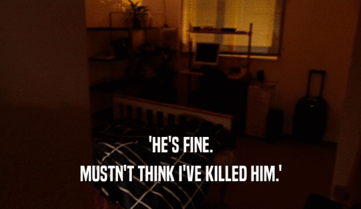 'HE'S FINE. MUSTN'T THINK I'VE KILLED HIM.' 
