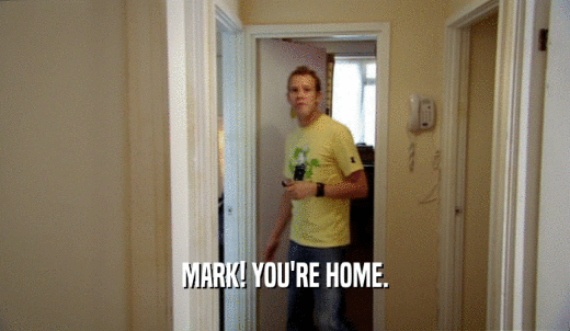 MARK! YOU'RE HOME.  