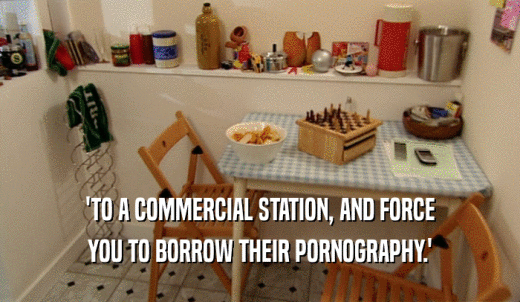 'TO A COMMERCIAL STATION, AND FORCE YOU TO BORROW THEIR PORNOGRAPHY.' 