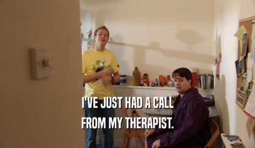I'VE JUST HAD A CALL FROM MY THERAPIST. 