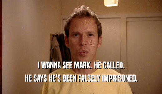 I WANNA SEE MARK. HE CALLED. HE SAYS HE'S BEEN FALSELY IMPRISONED. 