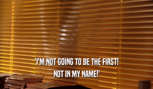 'I'M NOT GOING TO BE THE FIRST! NOT IN MY NAME!' 