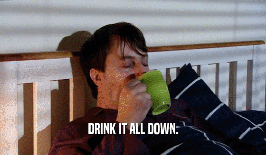 DRINK IT ALL DOWN.  
