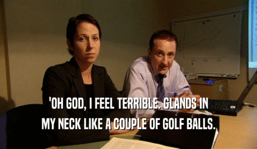 'OH GOD, I FEEL TERRIBLE. GLANDS IN MY NECK LIKE A COUPLE OF GOLF BALLS. 