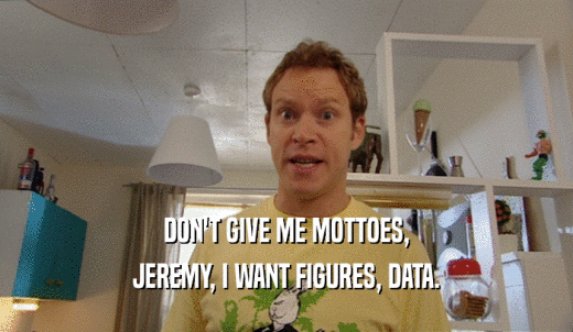 DON'T GIVE ME MOTTOES, JEREMY, I WANT FIGURES, DATA. 