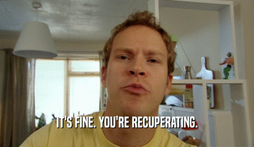 IT'S FINE. YOU'RE RECUPERATING.  