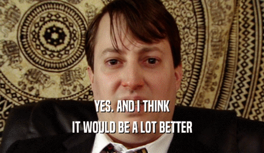 YES. AND I THINK IT WOULD BE A LOT BETTER 