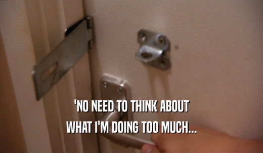 'NO NEED TO THINK ABOUT WHAT I'M DOING TOO MUCH... 