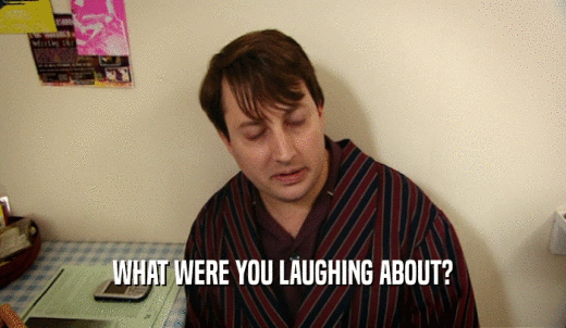 WHAT WERE YOU LAUGHING ABOUT?  