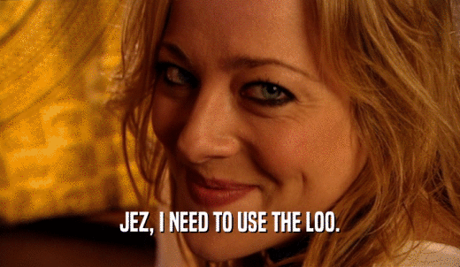 JEZ, I NEED TO USE THE LOO.  