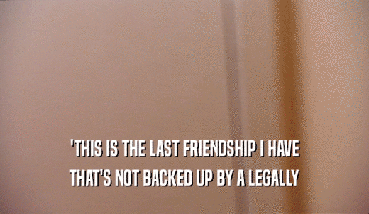 'THIS IS THE LAST FRIENDSHIP I HAVE THAT'S NOT BACKED UP BY A LEGALLY 
