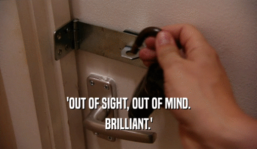 'OUT OF SIGHT, OUT OF MIND. BRILLIANT.' 