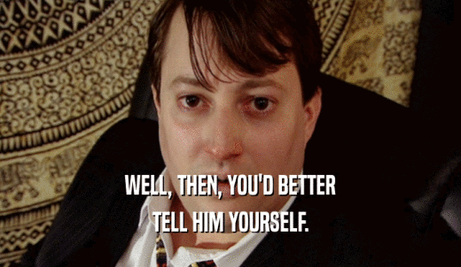 WELL, THEN, YOU'D BETTER TELL HIM YOURSELF. 