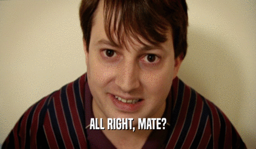 ALL RIGHT, MATE?  