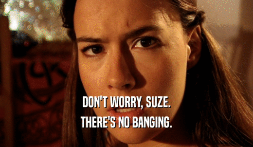 DON'T WORRY, SUZE. THERE'S NO BANGING. 