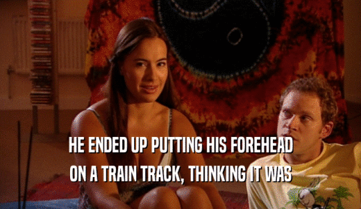 HE ENDED UP PUTTING HIS FOREHEAD ON A TRAIN TRACK, THINKING IT WAS 