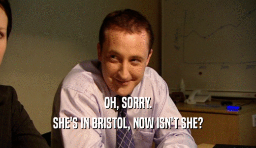 OH, SORRY. SHE'S IN BRISTOL, NOW ISN'T SHE? 