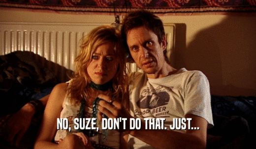 NO, SUZE, DON'T DO THAT. JUST...  