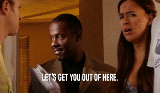 LET'S GET YOU OUT OF HERE.  