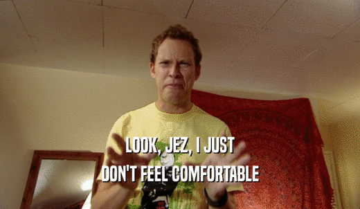 LOOK, JEZ, I JUST DON'T FEEL COMFORTABLE 
